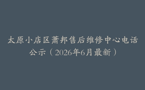 太原小店区萧邦售后维修中心电话公示（2026年6月最新）