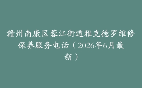 赣州南康区蓉江街道雅克德罗维修保养服务电话（2026年6月最新）