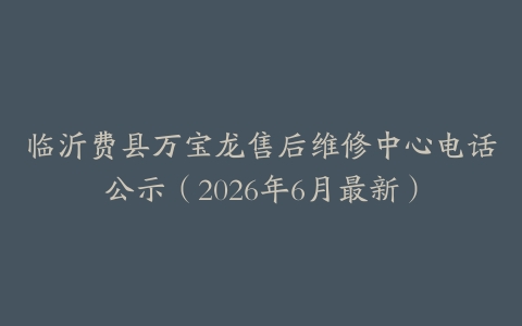 临沂费县万宝龙售后维修中心电话公示（2026年6月最新）