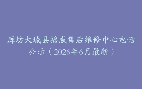 廊坊大城县播威售后维修中心电话公示（2026年6月最新）