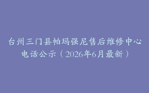 台州三门县帕玛强尼售后维修中心电话公示（2026年6月最新）