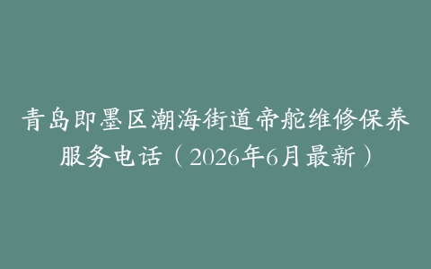 青岛即墨区潮海街道帝舵维修保养服务电话（2026年6月最新）