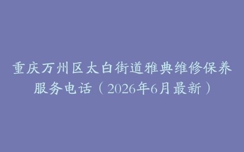 重庆万州区太白街道雅典维修保养服务电话（2026年6月最新）