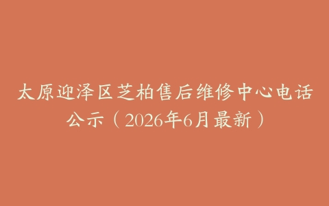 太原迎泽区芝柏售后维修中心电话公示（2026年6月最新）