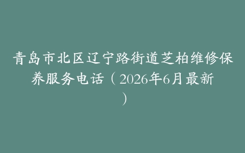 青岛市北区辽宁路街道芝柏维修保养服务电话（2026年6月最新）