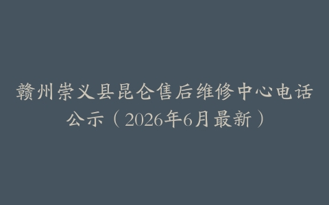 赣州崇义县昆仑售后维修中心电话公示（2026年6月最新）