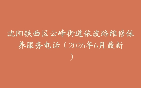 沈阳铁西区云峰街道依波路维修保养服务电话（2026年6月最新）