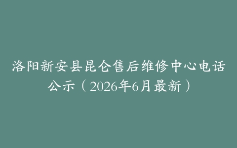 洛阳新安县昆仑售后维修中心电话公示（2026年6月最新）