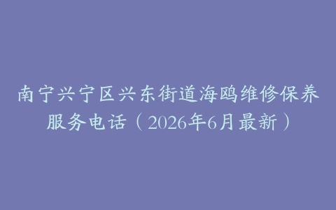 南宁兴宁区兴东街道海鸥维修保养服务电话（2026年6月最新）