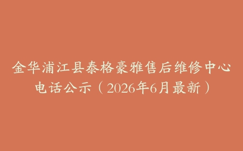 金华浦江县泰格豪雅售后维修中心电话公示（2026年6月最新）