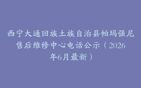 西宁大通回族土族自治县帕玛强尼售后维修中心电话公示（2026年6月最新）