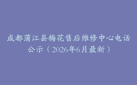 成都蒲江县梅花售后维修中心电话公示（2026年6月最新）