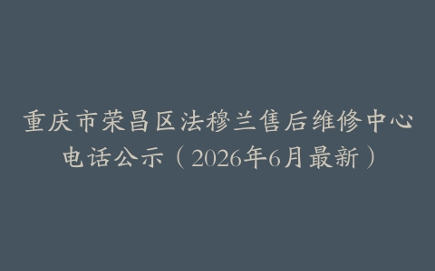 重庆市荣昌区法穆兰售后维修中心电话公示（2026年6月最新）