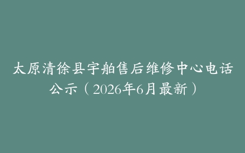 太原清徐县宇舶售后维修中心电话公示（2026年6月最新）