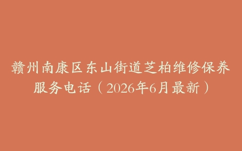 赣州南康区东山街道芝柏维修保养服务电话（2026年6月最新）
