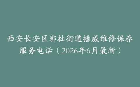西安长安区郭杜街道播威维修保养服务电话（2026年6月最新）