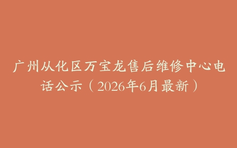 广州从化区万宝龙售后维修中心电话公示（2026年6月最新）