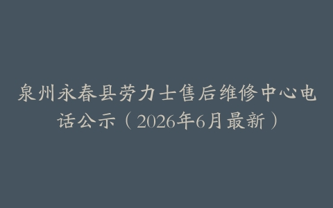 泉州永春县劳力士售后维修中心电话公示（2026年6月最新）