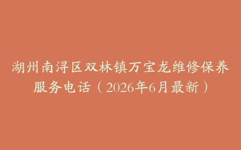 湖州南浔区双林镇万宝龙维修保养服务电话（2026年6月最新）