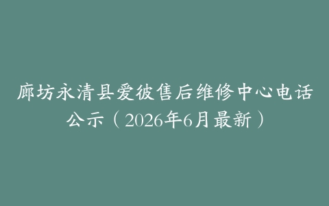 廊坊永清县爱彼售后维修中心电话公示（2026年6月最新）