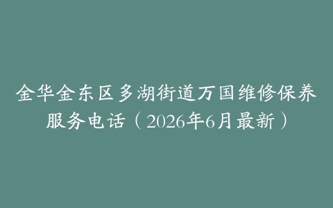 金华金东区多湖街道万国维修保养服务电话（2026年6月最新）