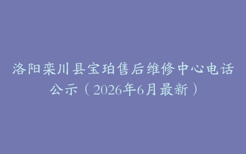 洛阳栾川县宝珀售后维修中心电话公示（2026年6月最新）