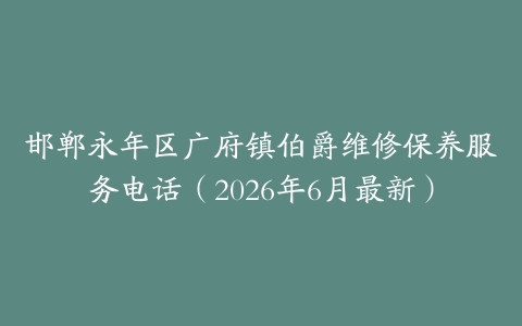 邯郸永年区广府镇伯爵维修保养服务电话（2026年6月最新）