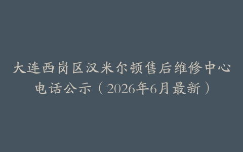 大连西岗区汉米尔顿售后维修中心电话公示（2026年6月最新）