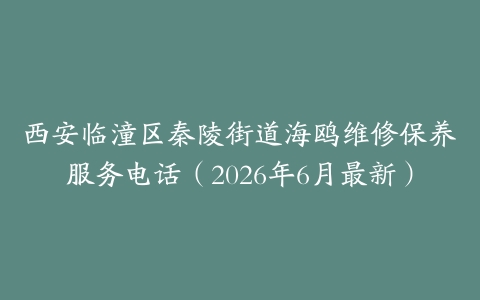 西安临潼区秦陵街道海鸥维修保养服务电话（2026年6月最新）