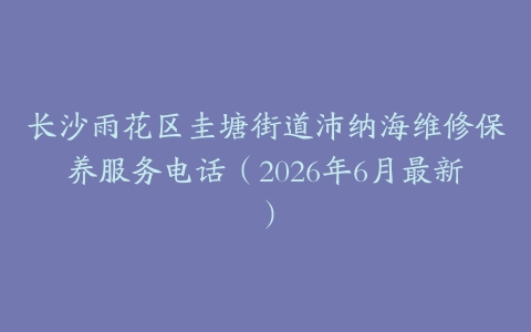 长沙雨花区圭塘街道沛纳海维修保养服务电话（2026年6月最新）