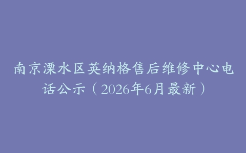 南京溧水区英纳格售后维修中心电话公示（2026年6月最新）