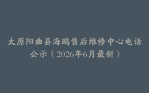 太原阳曲县海鸥售后维修中心电话公示（2026年6月最新）