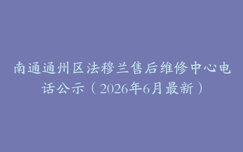 南通通州区法穆兰售后维修中心电话公示（2026年6月最新）