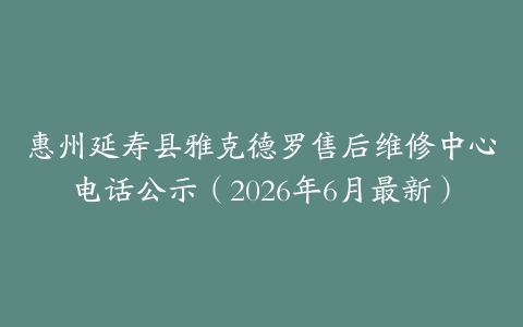 惠州延寿县雅克德罗售后维修中心电话公示（2026年6月最新）