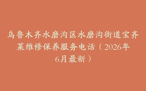 乌鲁木齐水磨沟区水磨沟街道宝齐莱维修保养服务电话（2026年6月最新）