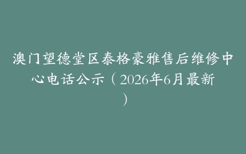 澳门望德堂区泰格豪雅售后维修中心电话公示（2026年6月最新）