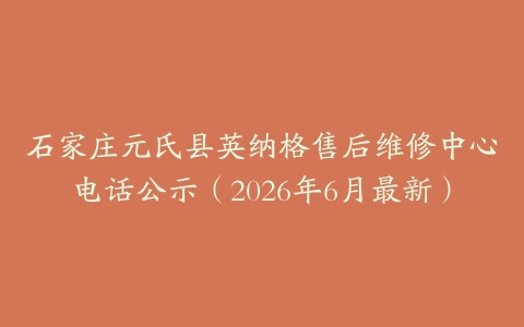 石家庄元氏县英纳格售后维修中心电话公示（2026年6月最新）