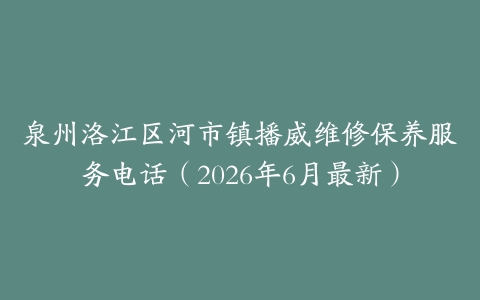 泉州洛江区河市镇播威维修保养服务电话（2026年6月最新）
