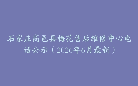 石家庄高邑县梅花售后维修中心电话公示（2026年6月最新）