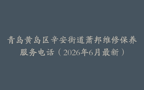 青岛黄岛区辛安街道萧邦维修保养服务电话（2026年6月最新）