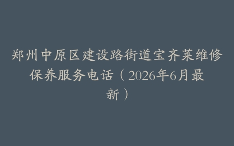 郑州中原区建设路街道宝齐莱维修保养服务电话（2026年6月最新）