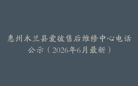 惠州木兰县爱彼售后维修中心电话公示（2026年6月最新）