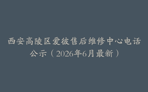 西安高陵区爱彼售后维修中心电话公示（2026年6月最新）
