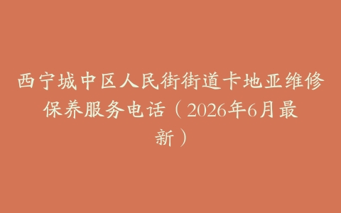 西宁城中区人民街街道卡地亚维修保养服务电话（2026年6月最新）