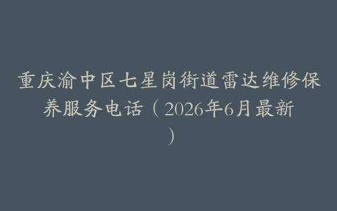 重庆渝中区七星岗街道雷达维修保养服务电话（2026年6月最新）