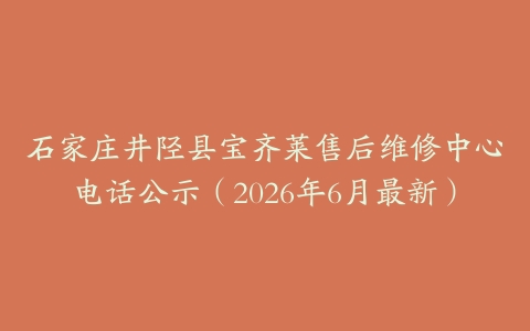 石家庄井陉县宝齐莱售后维修中心电话公示（2026年6月最新）