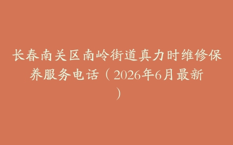 长春南关区南岭街道真力时维修保养服务电话（2026年6月最新）