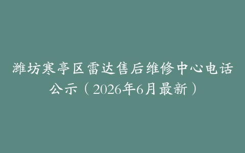 潍坊寒亭区雷达售后维修中心电话公示（2026年6月最新）