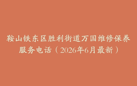 鞍山铁东区胜利街道万国维修保养服务电话（2026年6月最新）