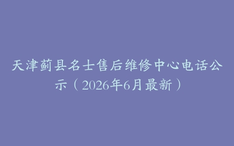 天津蓟县名士售后维修中心电话公示（2026年6月最新）